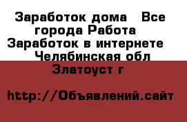 Заработок дома - Все города Работа » Заработок в интернете   . Челябинская обл.,Златоуст г.